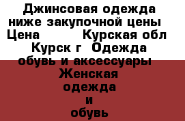 Джинсовая одежда ниже закупочной цены › Цена ­ 300 - Курская обл., Курск г. Одежда, обувь и аксессуары » Женская одежда и обувь   . Курская обл.